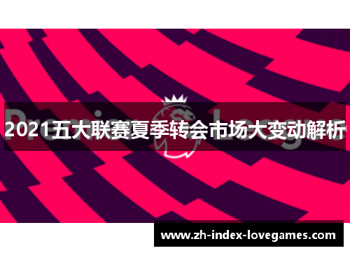 2021五大联赛夏季转会市场大变动解析 2021五大联赛夏季转会市场大变动解析